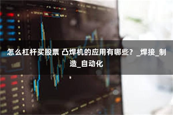 怎么杠杆买股票 凸焊机的应用有哪些？_焊接_制造_自动化