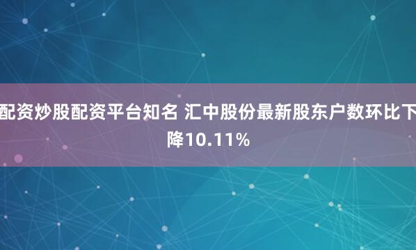 配资炒股配资平台知名 汇中股份最新股东户数环比下降10.11%