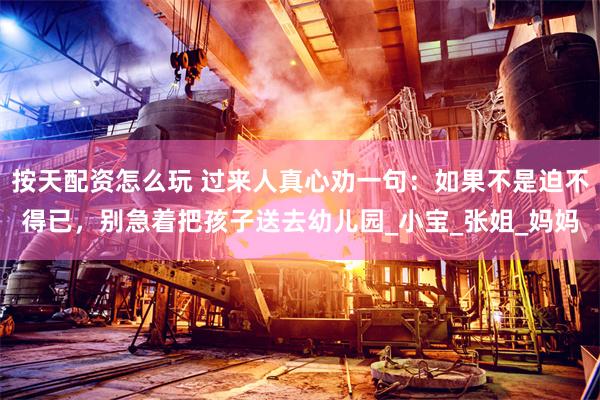 按天配资怎么玩 过来人真心劝一句：如果不是迫不得已，别急着把孩子送去幼儿园_小宝_张姐_妈妈