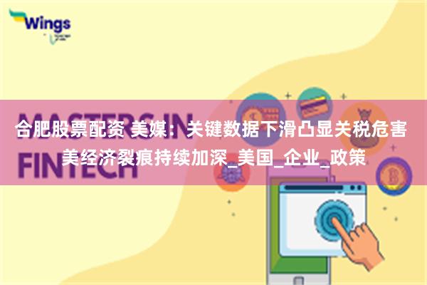 合肥股票配资 美媒：关键数据下滑凸显关税危害 美经济裂痕持续加深_美国_企业_政策
