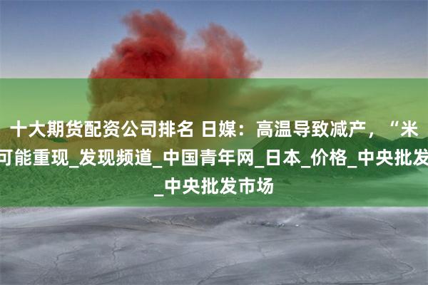十大期货配资公司排名 日媒：高温导致减产，“米荒”可能重现_发现频道_中国青年网_日本_价格_中央批发市场