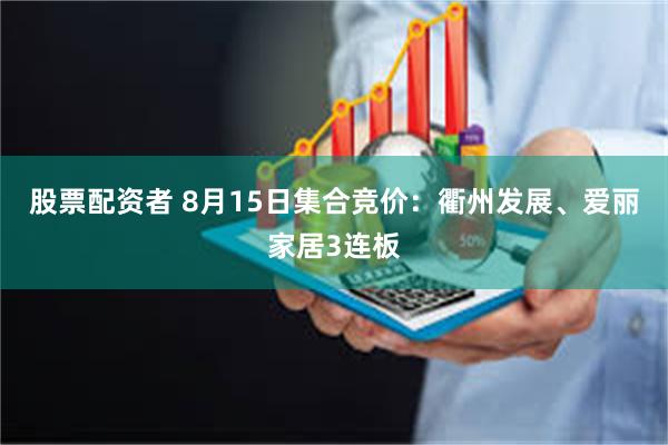 股票配资者 8月15日集合竞价：衢州发展、爱丽家居3连板