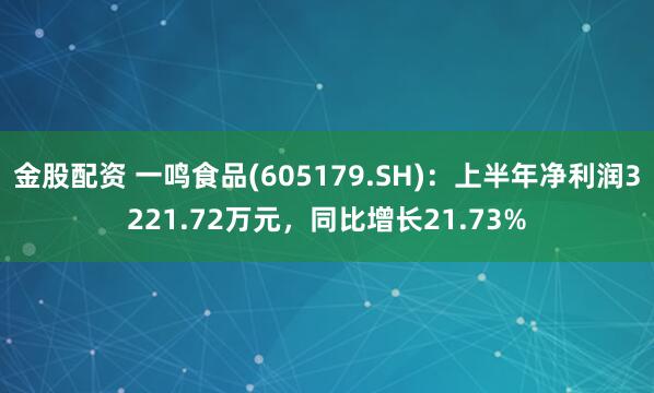 金股配资 一鸣食品(605179.SH)：上半年净利润3221.72万元，同比增长21.73%
