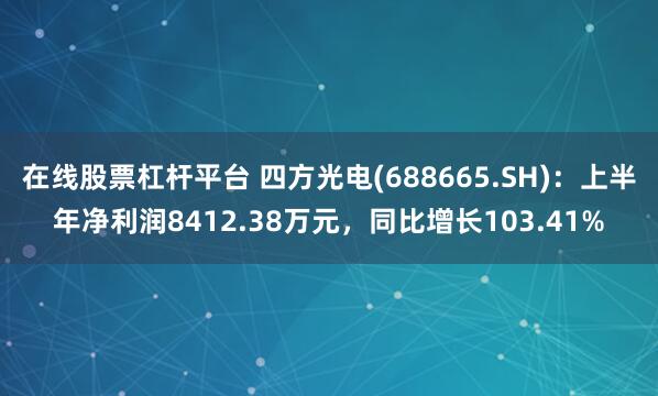在线股票杠杆平台 四方光电(688665.SH)：上半年净利润8412.38万元，同比增长103.41%