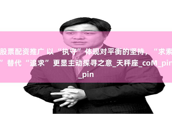 股票配资推广 以 “执守” 体现对平衡的坚持，“求索” 替代 “追求” 更显主动探寻之意_天秤座_coM_pin