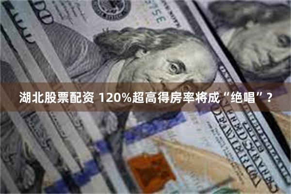湖北股票配资 120%超高得房率将成“绝唱”？