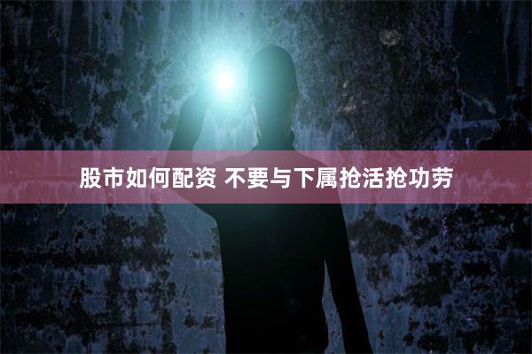 股市如何配资 不要与下属抢活抢功劳