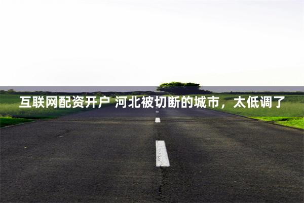 互联网配资开户 河北被切断的城市，太低调了
