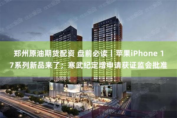 郑州原油期货配资 盘前必读丨苹果iPhone 17系列新品来了；寒武纪定增申请获证监会批准