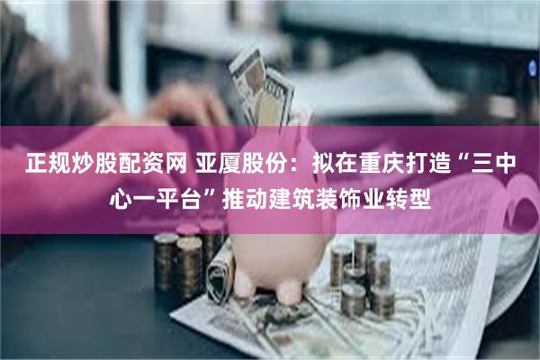 正规炒股配资网 亚厦股份：拟在重庆打造“三中心一平台”推动建筑装饰业转型