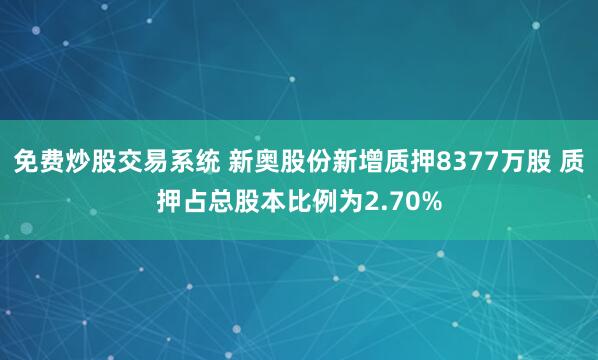 免费炒股交易系统 新奥股份新增质押8377万股 质押占总股本比例为2.70%