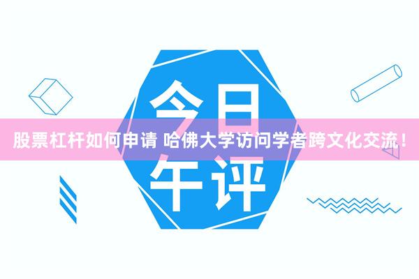 股票杠杆如何申请 哈佛大学访问学者跨文化交流！