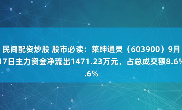民间配资炒股 股市必读：莱绅通灵（603900）9月17日主力资金净流出1471.23万元，占总成交额8.6%