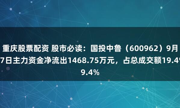 重庆股票配资 股市必读：国投中鲁（600962）9月17日主力资金净流出1468.75万元，占总成交额19.4%