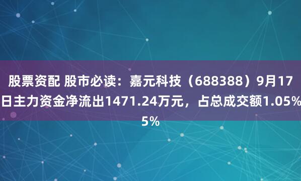 股票资配 股市必读：嘉元科技（688388）9月17日主力资金净流出1471.24万元，占总成交额1.05%