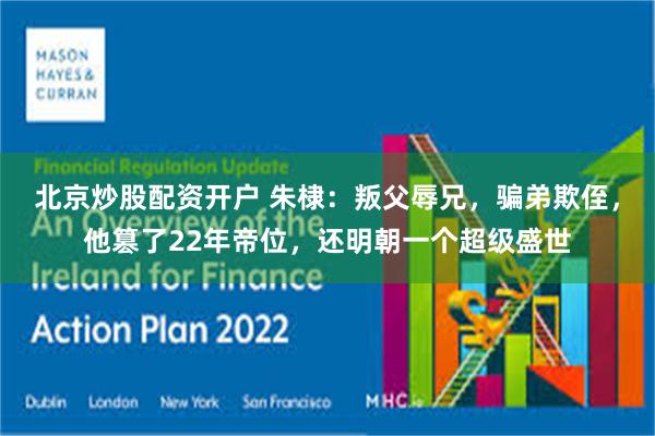 北京炒股配资开户 朱棣：叛父辱兄，骗弟欺侄，他篡了22年帝位，还明朝一个超级盛世