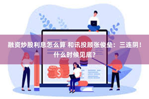 融资炒股利息怎么算 和讯投顾张俊垒：三连阴！什么时候见底？