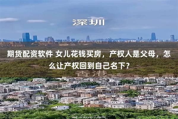 期货配资软件 女儿花钱买房，产权人是父母，怎么让产权回到自己名下？