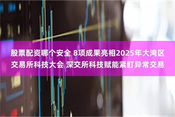 股票配资哪个安全 8项成果亮相2025年大湾区交易所科技大会 深交所科技赋能紧盯异常交易