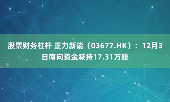 股票财务杠杆 正力新能(03677.HK):12月3日南向资金减持17.31万股