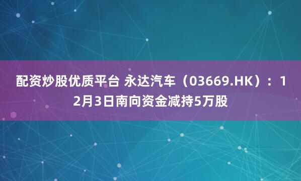 配资炒股优质平台 永达汽车(03669.HK):12月3日南向资金减持5万股