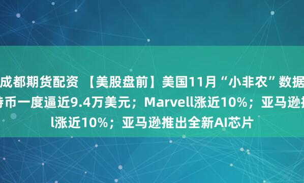 成都期货配资 【美股盘前】美国11月“小非农”数据今晚发布;比特币一度逼近9.4万美元;Marvell涨近10%;亚马逊推出全新AI芯片