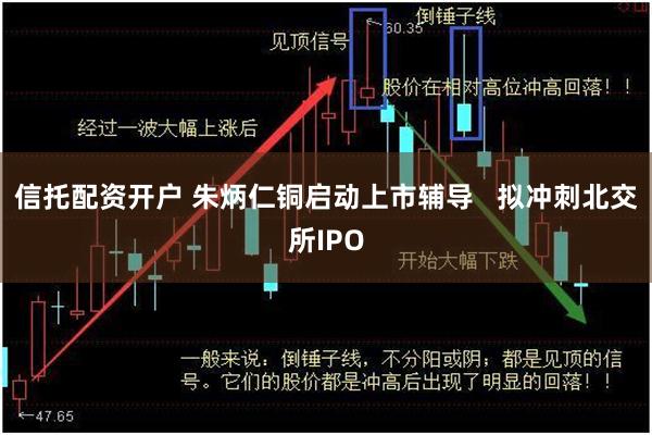 信托配资开户 朱炳仁铜启动上市辅导   拟冲刺北交所IPO