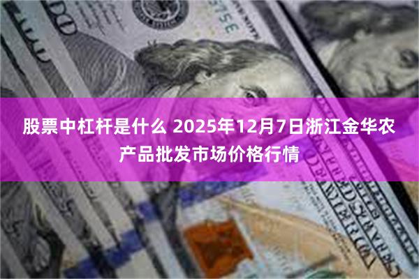 股票中杠杆是什么 2025年12月7日浙江金华农产品批发市场价格行情