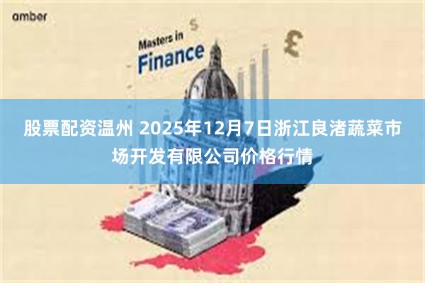 股票配资温州 2025年12月7日浙江良渚蔬菜市场开发有限公司价格行情