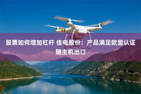 股票如何增加杠杆 佳电股份：产品满足欧盟认证随主机出口