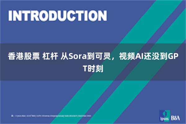 香港股票 杠杆 从Sora到可灵，视频AI还没到GPT时刻