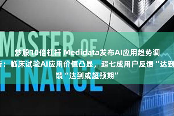 炒股10倍杠杆 Medidata发布AI应用趋势调研报告报告：临床试验AI应用价值凸显，超七成用户反馈“达到或超预期”