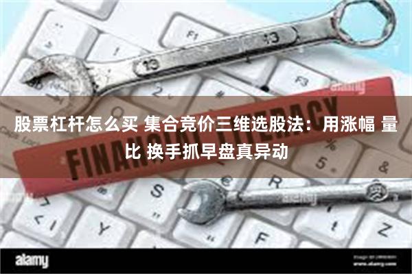 股票杠杆怎么买 集合竞价三维选股法：用涨幅 量比 换手抓早盘真异动