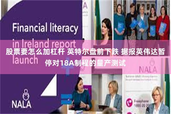 股票要怎么加杠杆 英特尔盘前下跌 据报英伟达暂停对18A制程的量产测试