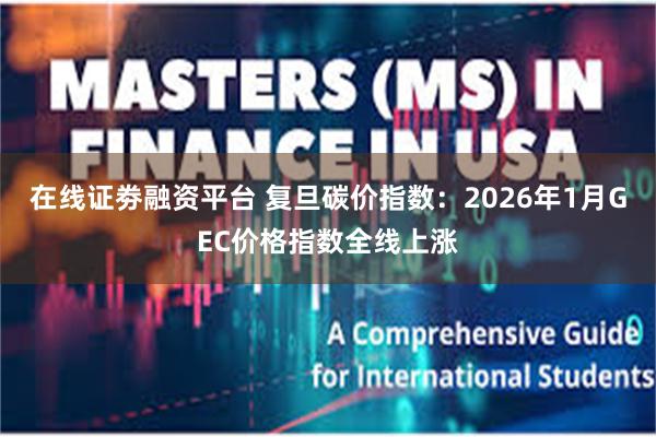 在线证劵融资平台 复旦碳价指数：2026年1月GEC价格指数全线上涨