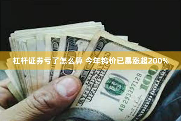 杠杆证券亏了怎么算 今年钨价已暴涨超200%