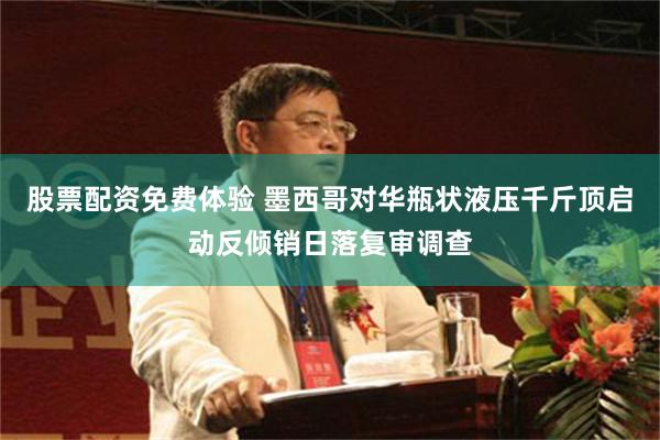 股票配资免费体验 墨西哥对华瓶状液压千斤顶启动反倾销日落复审调查